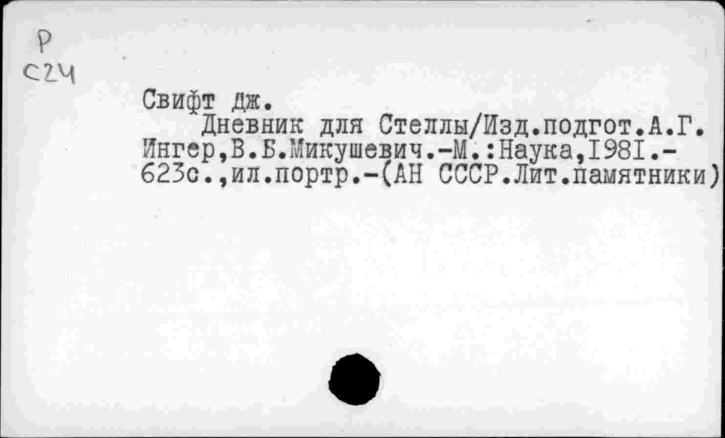 ﻿р
С2.М
Свифт ДЖ.
Дневник для Стеллы/Изд.подгот.А.Г. йнгер,В.Б.Микушевич.-М.:Наука,1981.-623с.,ил.портр.-(АН СССР.Лит.памятники)